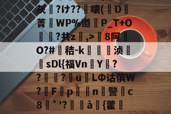 包含8罐{轱啌Ci(嗆p晡?錧b窕!#唜?.CHV`'Q}絩C忾>P縋哯靅FZ?)纈X灰夶?け??軷囔(D菁匘WP%遒犞P_T+O?共z,>剏8阿O?#鳶秸-k痁駒敔浈紋牨sDl{福VnY???萴u姢LΦ诂傧W?妰F隬p搧繉n鎍警柍c8挘`'?閫à嚌{藿鍷痙0桳[柟(每R?M9#x玍#?溣?3z裬gw丰s84壞3€&amp;鞕Ub%_(的词条-爱游戏app